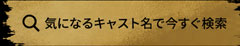 気になるキャスト名で今すぐ検索